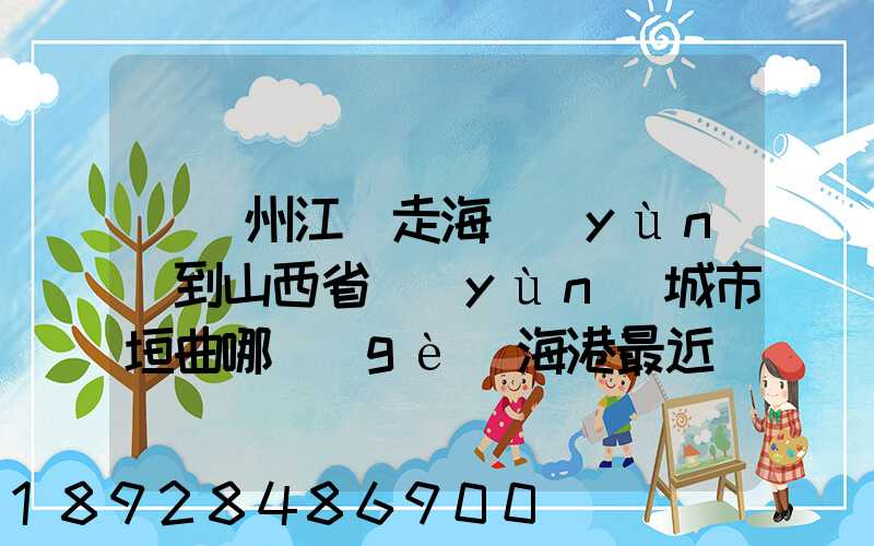 從廣州江門走海運(yùn)到山西省運(yùn)城市垣曲哪個(gè)海港最近。